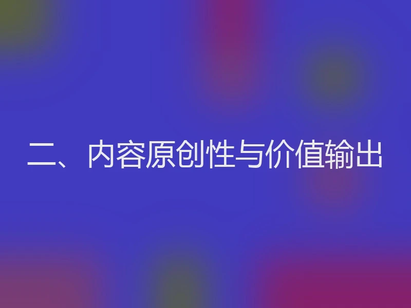 二、内容原创性与价值输出