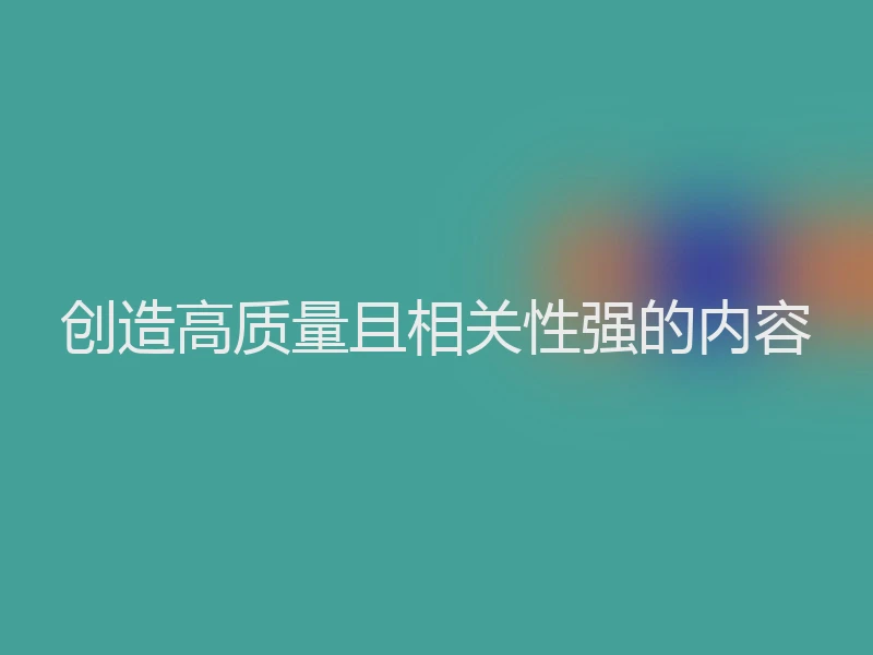 创造高质量且相关性强的内容