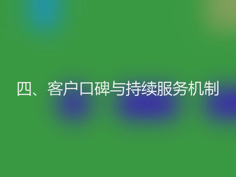 四、客户口碑与持续服务机制