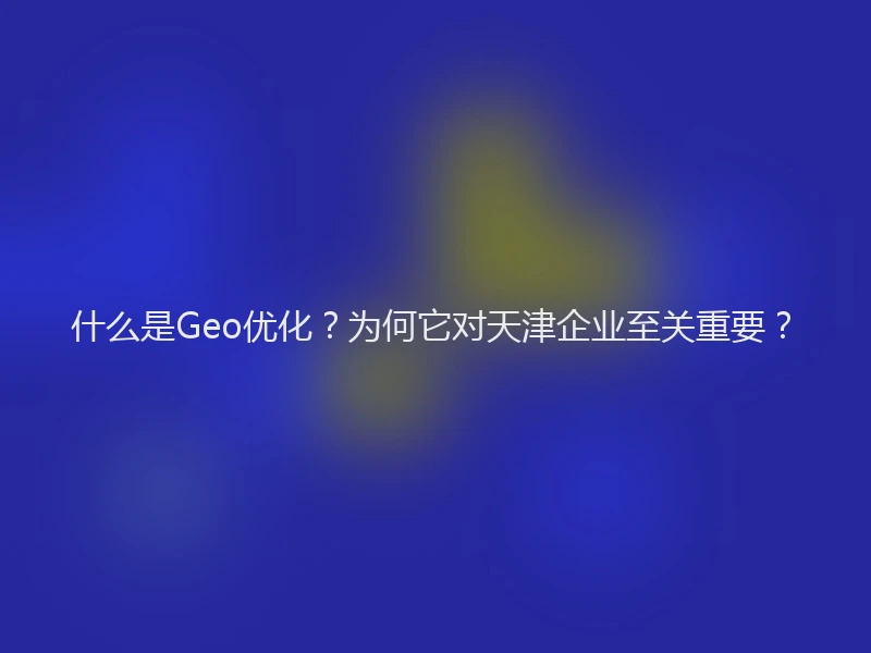 什么是Geo优化？为何它对天津企业至关重要？