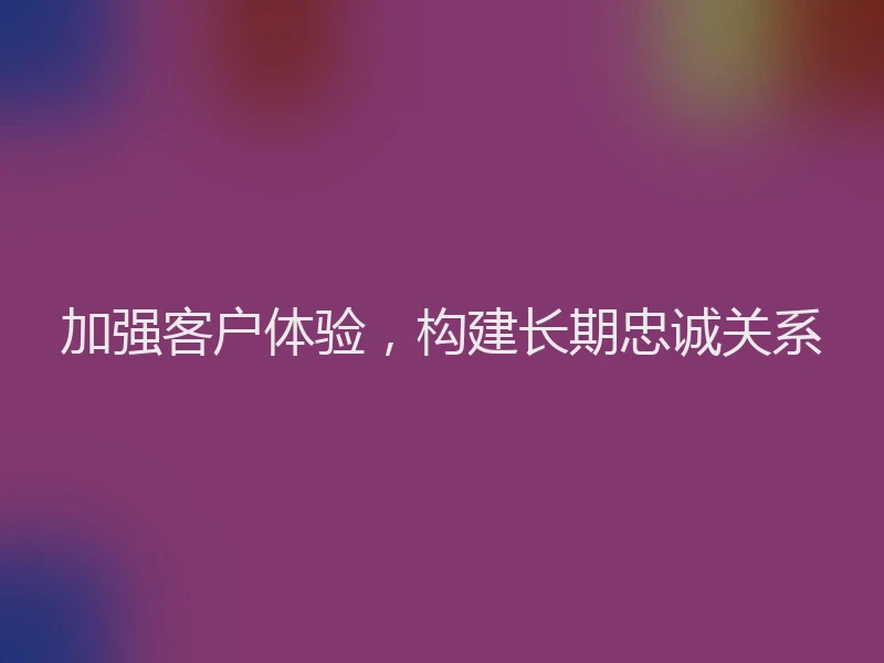 加强客户体验，构建长期忠诚关系