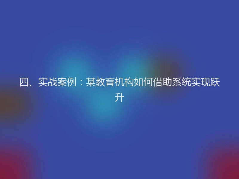 四、实战案例：某教育机构如何借助系统实现跃升