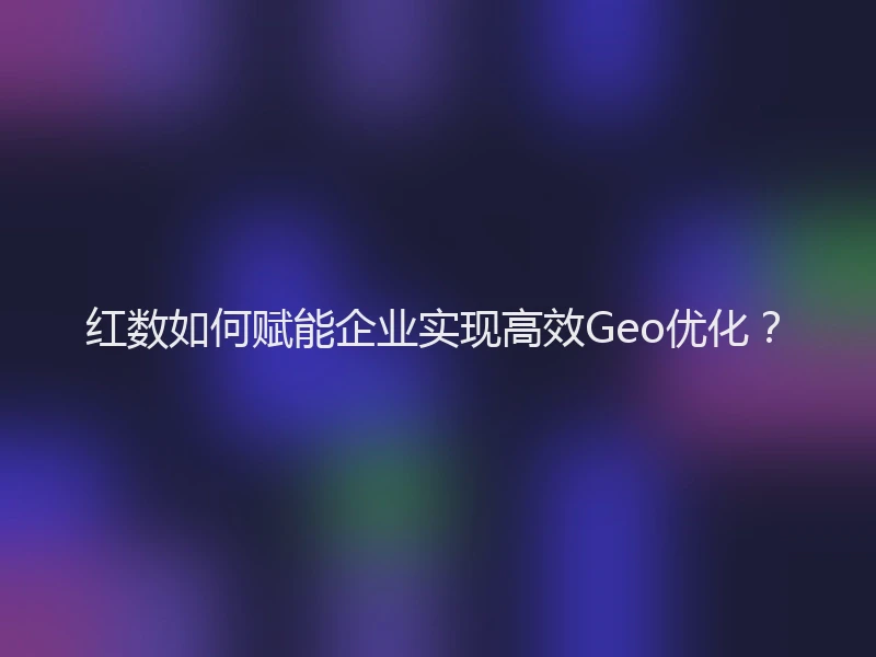 红数如何赋能企业实现高效Geo优化？