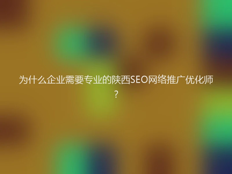 为什么企业需要专业的陕西SEO网络推广优化师？