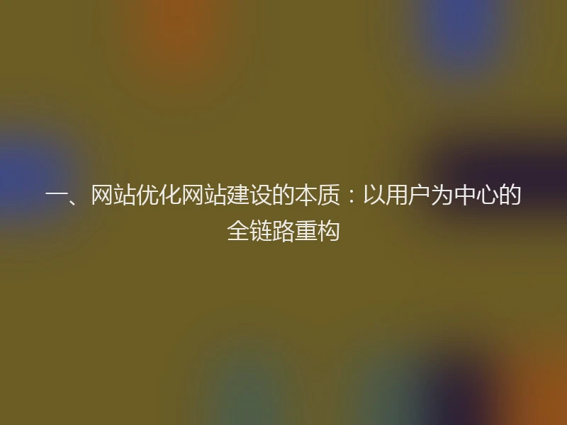 一、网站优化网站建设的本质:以用户为中心的全链路重构