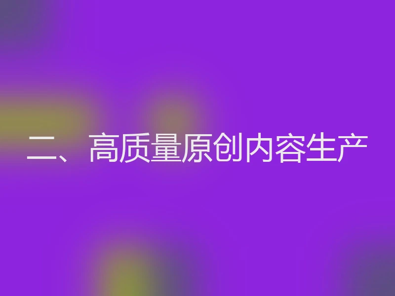 二、高质量原创内容生产