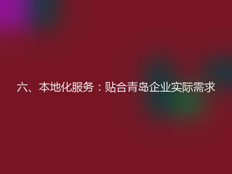 六、本地化服务：贴合青岛企业实际需求