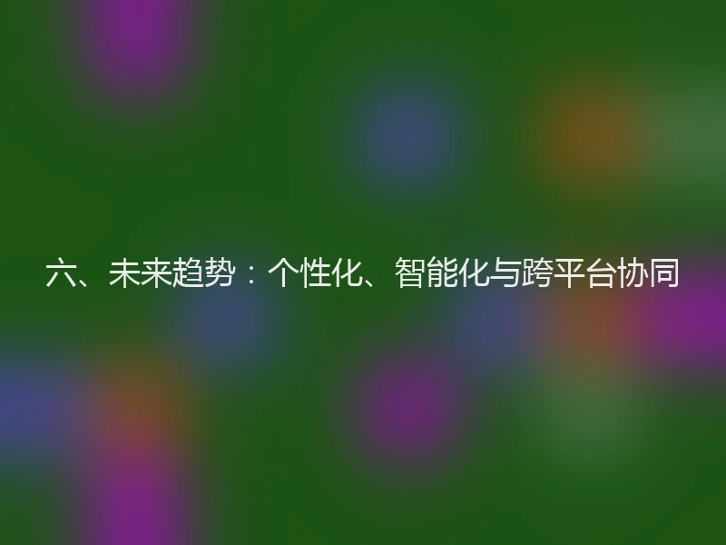 六、未来趋势：个性化、智能化与跨平台协同