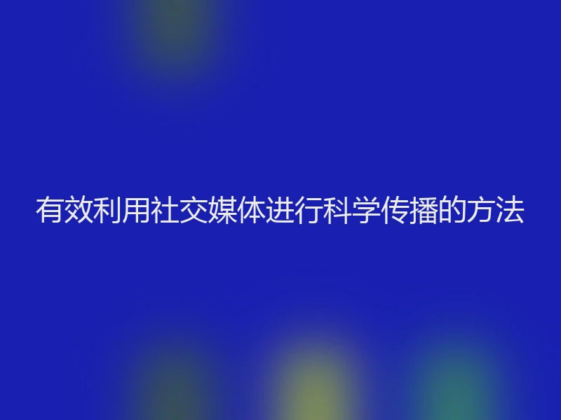 有效利用社交媒体进行科学传播的方法