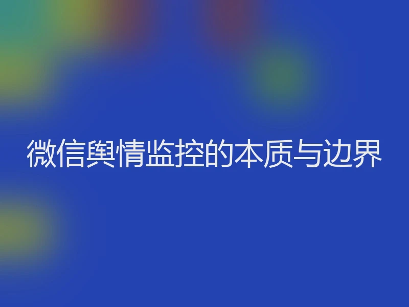 微信舆情监控的本质与边界