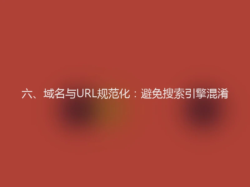 六、域名与URL规范化：避免搜索引擎混淆