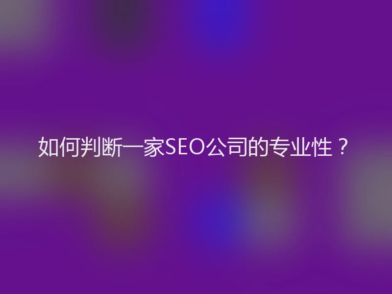 如何判断一家SEO公司的专业性？