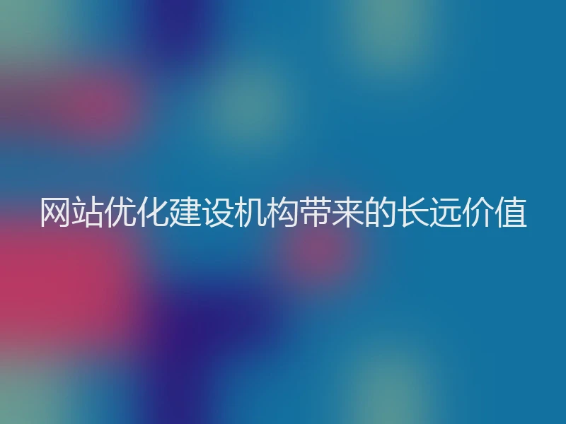 网站优化建设机构带来的长远价值