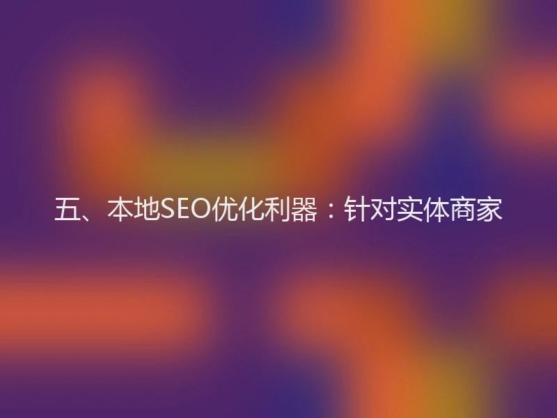 五、本地SEO优化利器：针对实体商家
