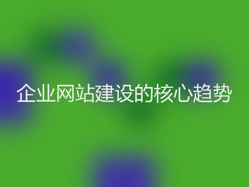 企业网站建设的核心趋势
