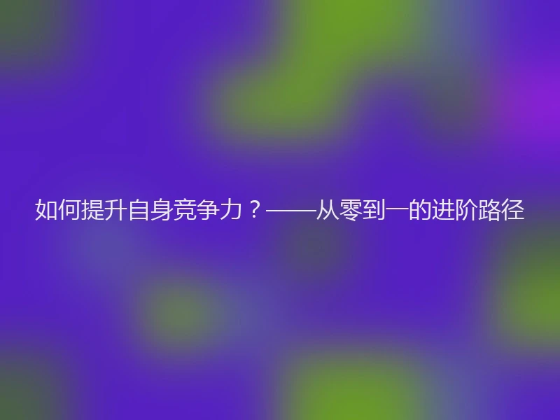 如何提升自身竞争力？——从零到一的进阶路径