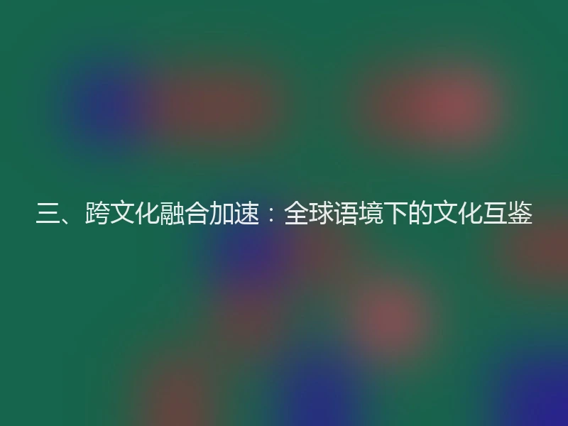 三、跨文化融合加速：全球语境下的文化互鉴