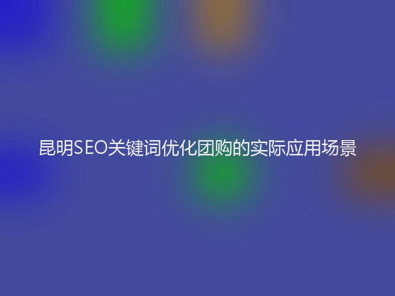 昆明SEO关键词优化团购的实际应用场景