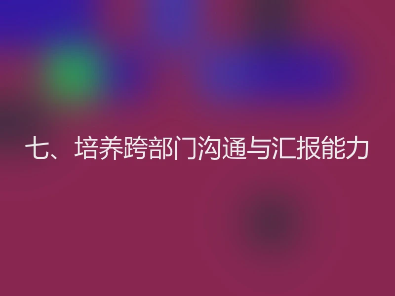 七、培养跨部门沟通与汇报能力