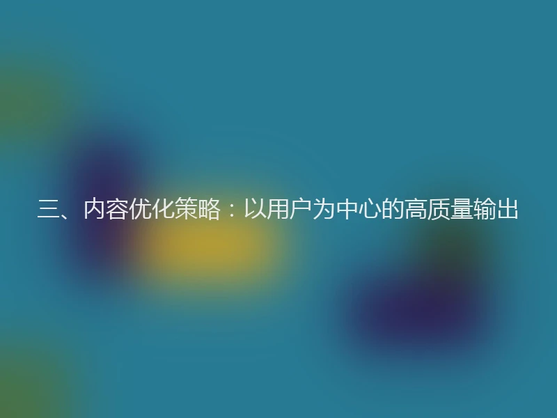三、内容优化策略：以用户为中心的高质量输出