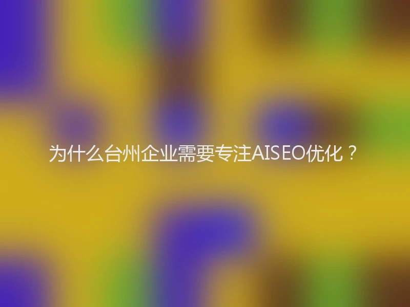 为什么台州企业需要专注AISEO优化？