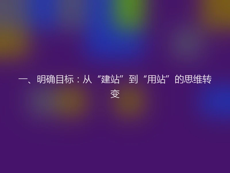 一、明确目标:从“建站”到“用站”的思维转变