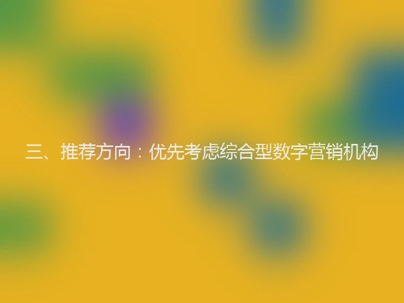 三、推荐方向：优先考虑综合型数字营销机构