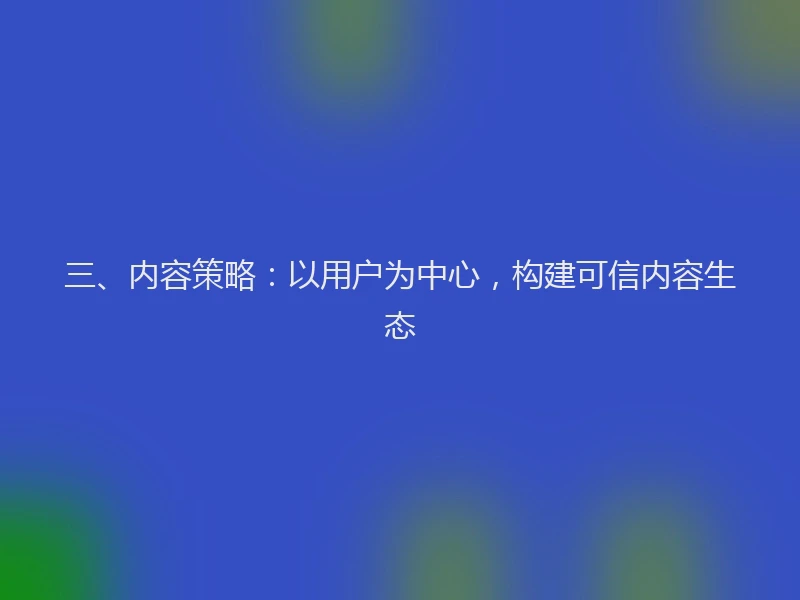 三、内容策略:以用户为中心,构建可信内容生态
