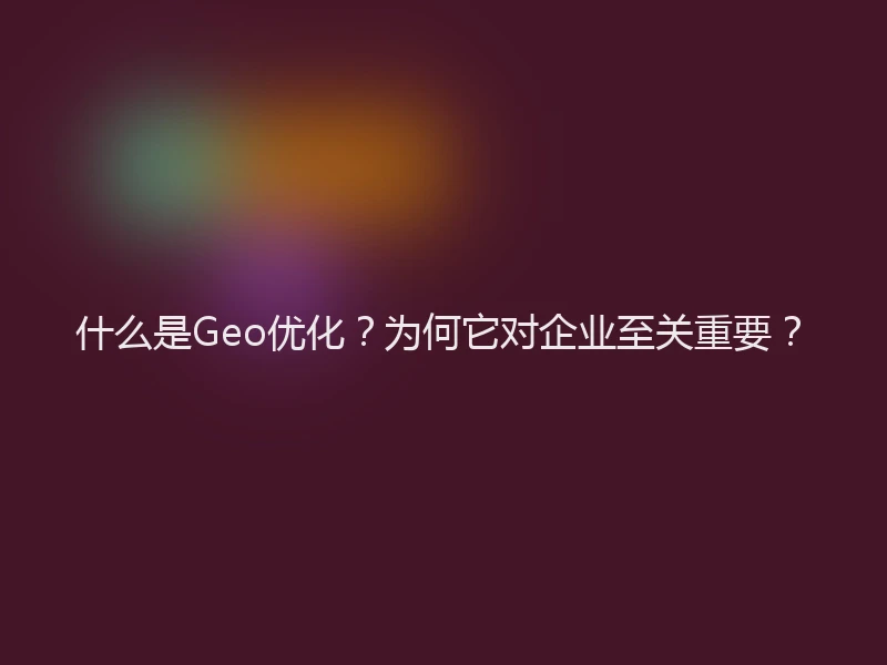 什么是Geo优化？为何它对企业至关重要？