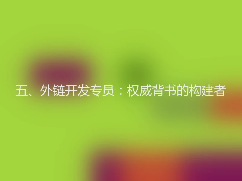 五、外链开发专员：权威背书的构建者