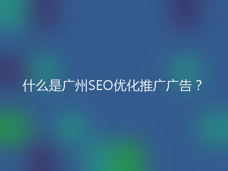 什么是广州SEO优化推广广告？