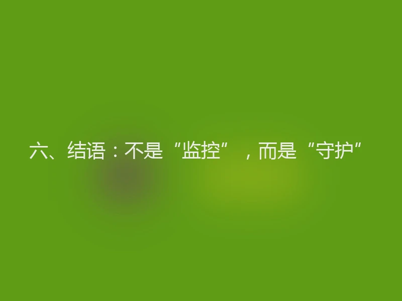 六、结语：不是“监控”，而是“守护”