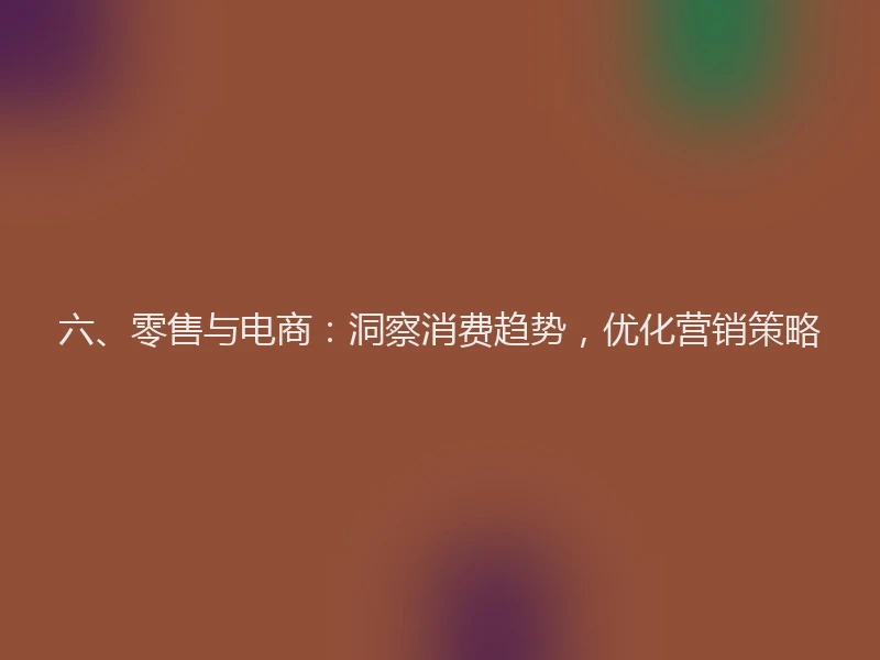 六、零售与电商：洞察消费趋势，优化营销策略