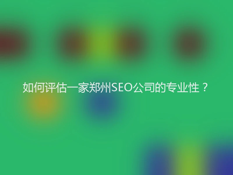 如何评估一家郑州SEO公司的专业性？