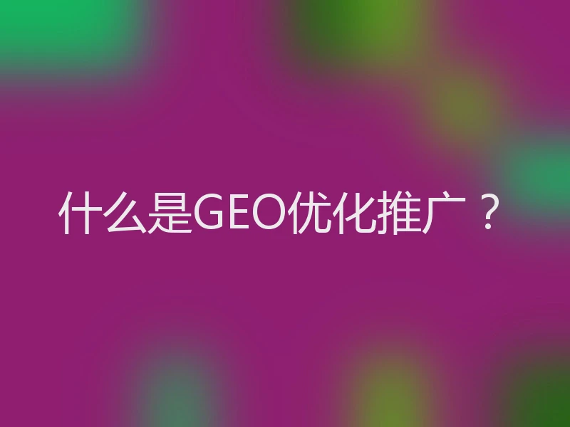 什么是GEO优化推广？