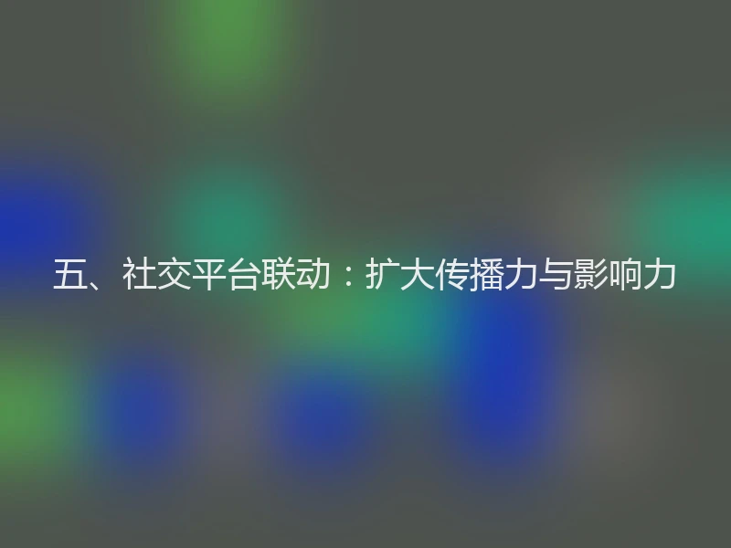五、社交平台联动：扩大传播力与影响力