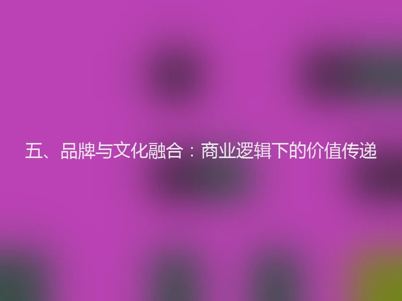 五、品牌与文化融合：商业逻辑下的价值传递