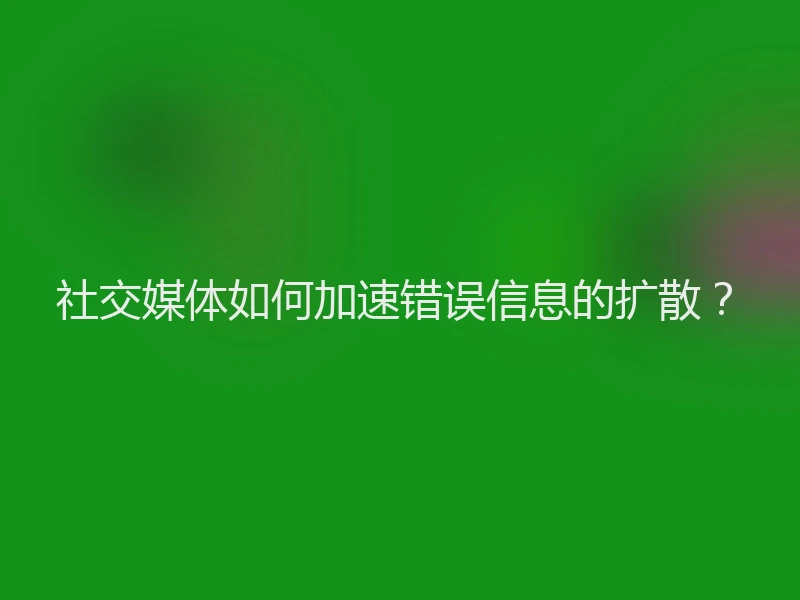 社交媒体如何加速错误信息的扩散？