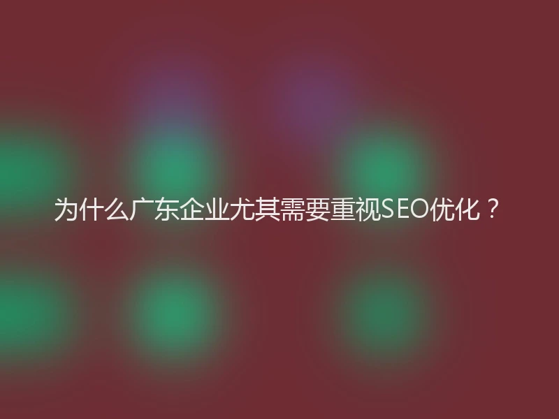 为什么广东企业尤其需要重视SEO优化？