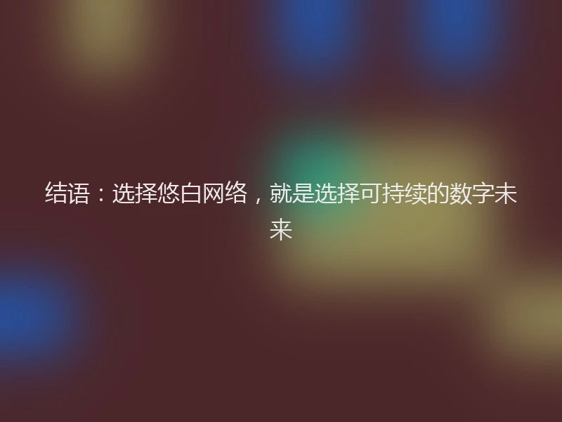 结语：选择悠白网络，就是选择可持续的数字未来