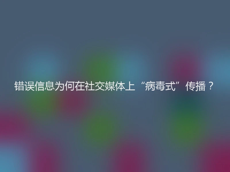 错误信息为何在社交媒体上“病毒式”传播？