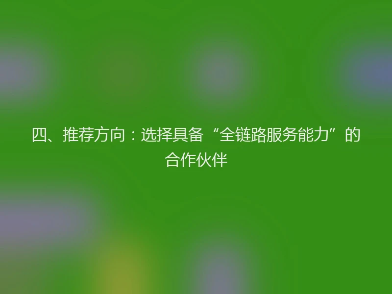 四、推荐方向：选择具备“全链路服务能力”的合作伙伴