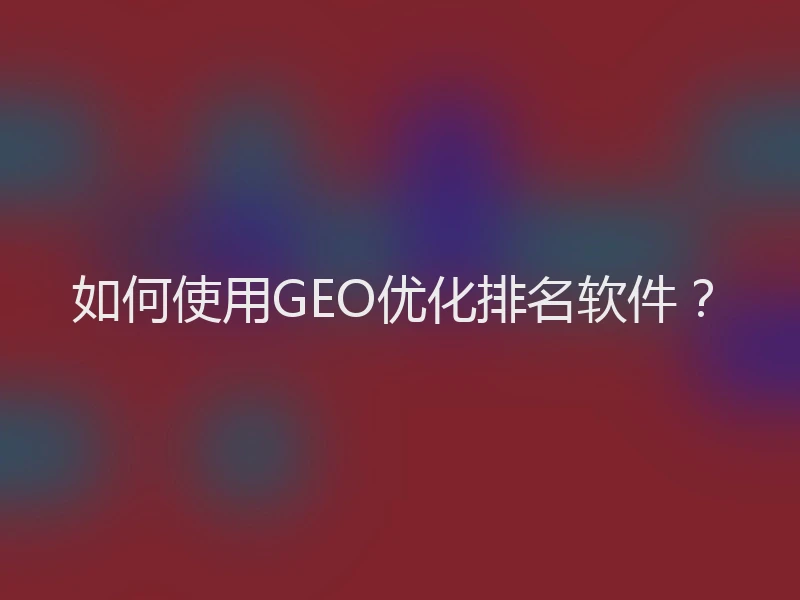 如何使用GEO优化排名软件？