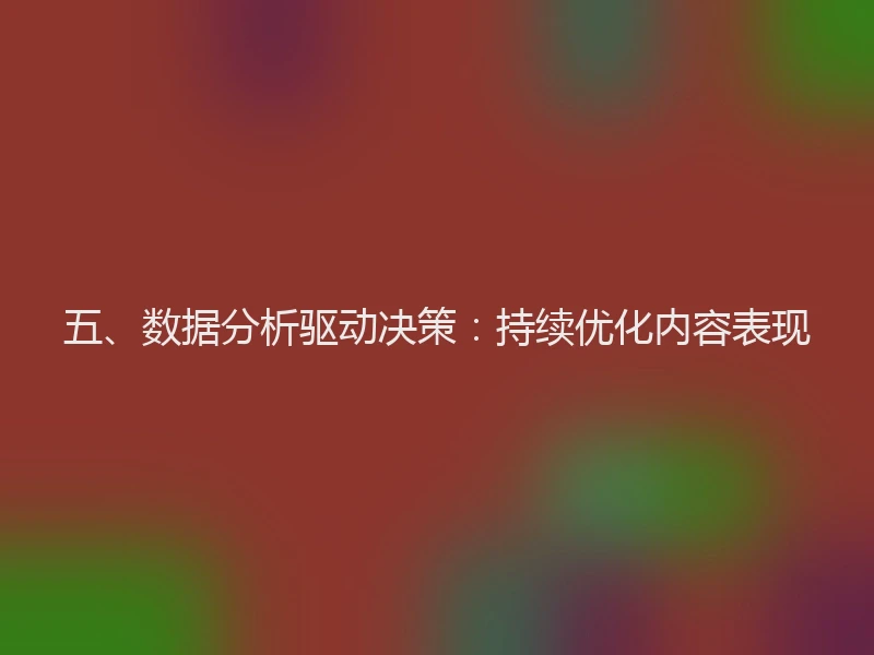 五、数据分析驱动决策：持续优化内容表现