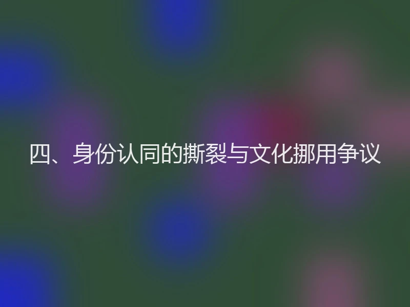 四、身份认同的撕裂与文化挪用争议