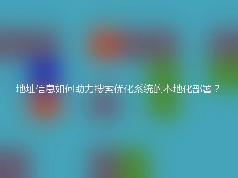 地址信息如何助力搜索优化系统的本地化部署？