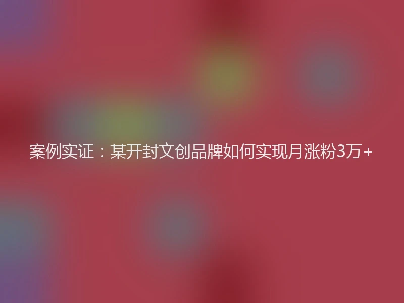 案例实证：某开封文创品牌如何实现月涨粉3万+