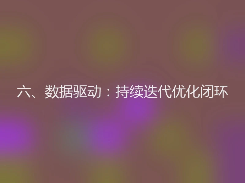 六、数据驱动：持续迭代优化闭环