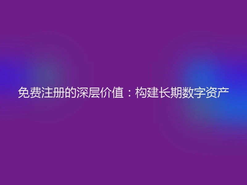 免费注册的深层价值：构建长期数字资产