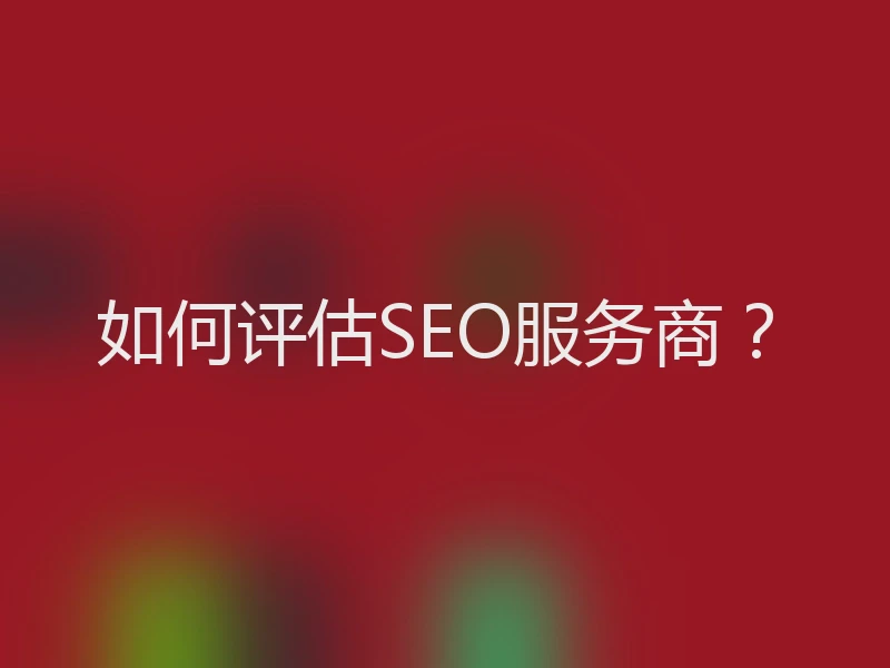如何评估SEO服务商？